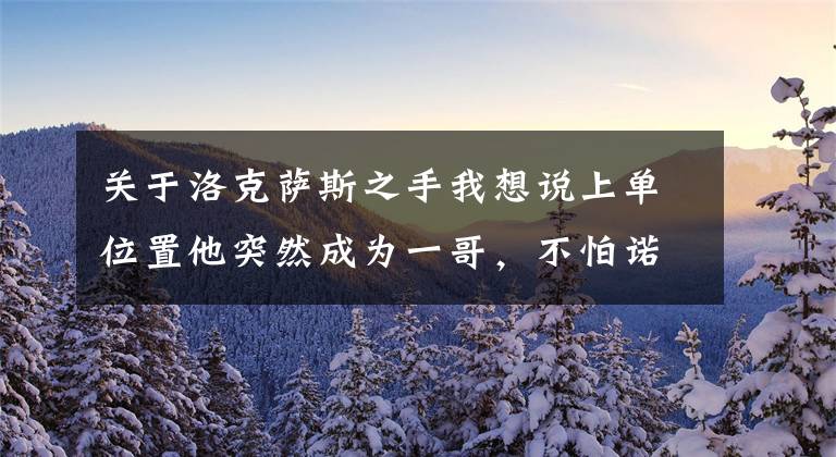 关于洛克萨斯之手我想说上单位置他突然成为一哥，不怕诺手压制炼金，真正的无脑选