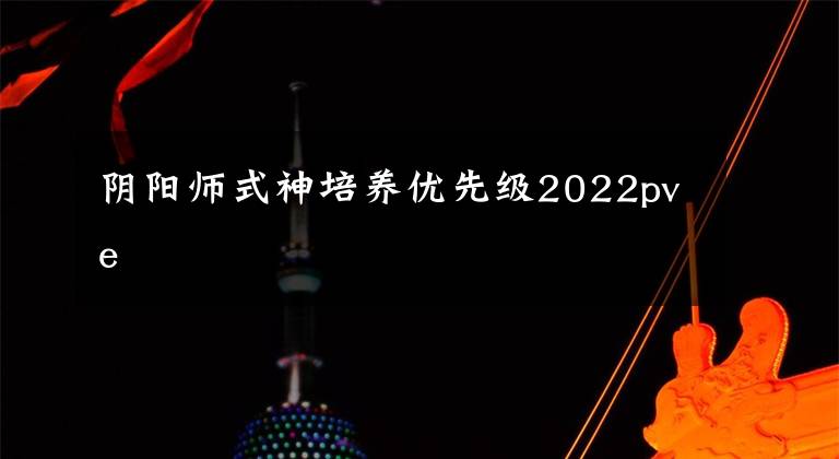 阴阳师式神培养优先级2022pve