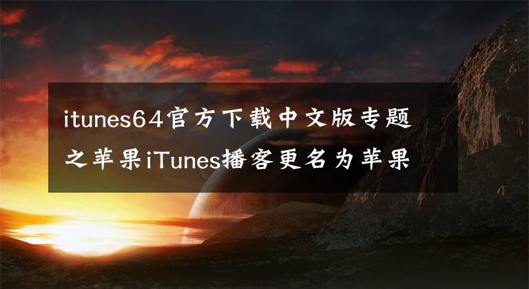 itunes64官方下载中文版专题之苹果iTunes播客更名为苹果播客 这个品牌不行了？