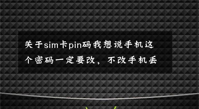 关于sim卡pin码我想说手机这个密码一定要改，不改手机丢失分分钟被洗劫一空