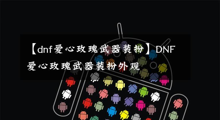 【dnf爱心玫瑰武器装扮】DNF爱心玫瑰武器装扮外观