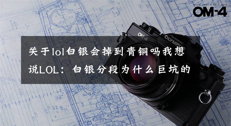 关于lol白银会掉到青铜吗我想说LOL：白银分段为什么巨坑的三个原因，看完后宁愿在青铜五当魔王