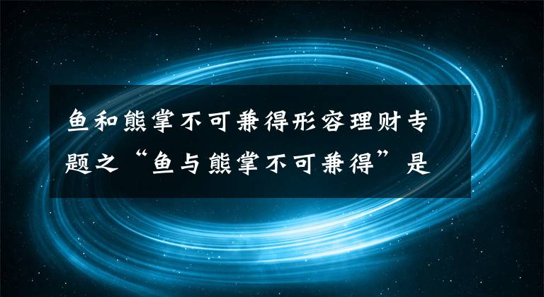 鱼和熊掌不可兼得形容理财专题之“鱼与熊掌不可兼得”是形容理财的什么特点 蚂蚁庄园2020年11月23日答案