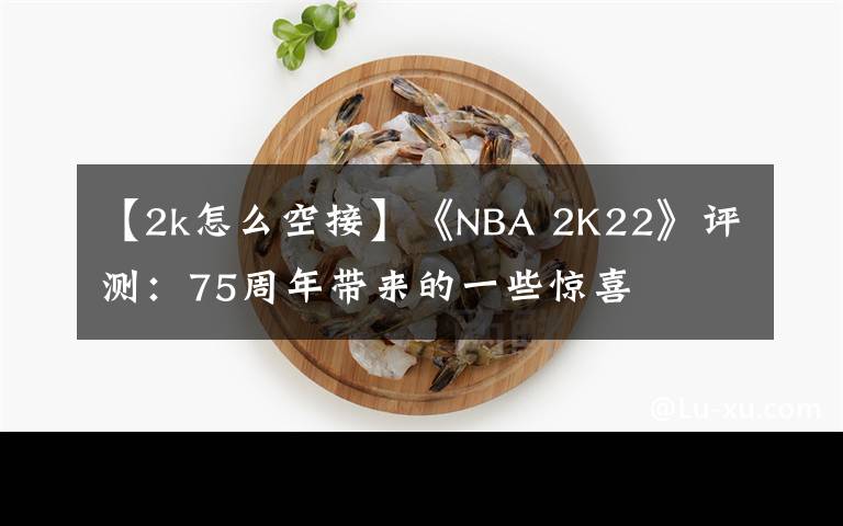 【2k怎么空接】《NBA 2K22》评测：75周年带来的一些惊喜