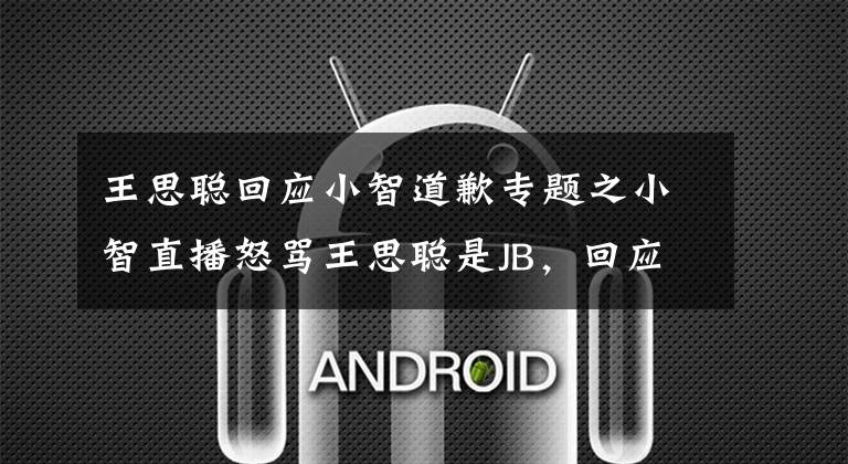 王思聪回应小智道歉专题之小智直播怒骂王思聪是JB，回应下跪事件，王思聪或曝光小智照片