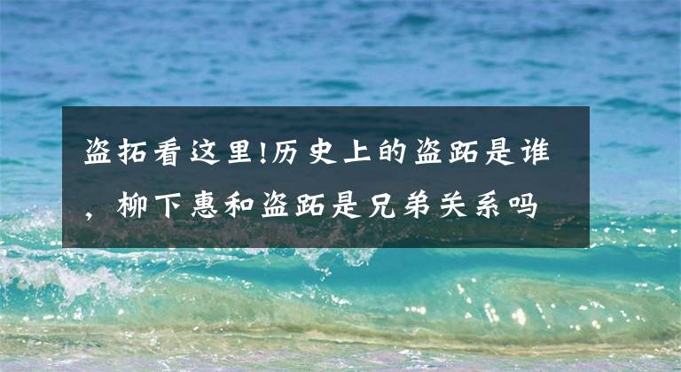 盗拓看这里!历史上的盗跖是谁，柳下惠和盗跖是兄弟关系吗？