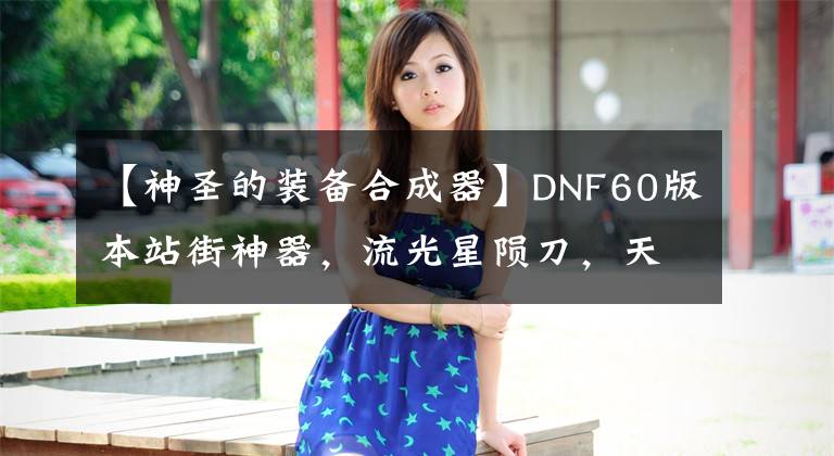 【神圣的装备合成器】DNF60版本站街神器，流光星陨刀，天空套，最后这件还上过报纸