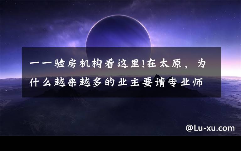 一一验房机构看这里!在太原，为什么越来越多的业主要请专业师验房？