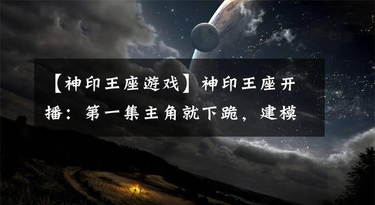 【神印王座游戏】神印王座开播：第一集主角就下跪，建模好看特效拉满，剧情却老旧