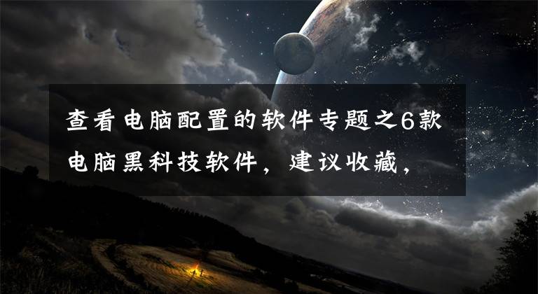 查看电脑配置的软件专题之6款电脑黑科技软件，建议收藏，低调使用