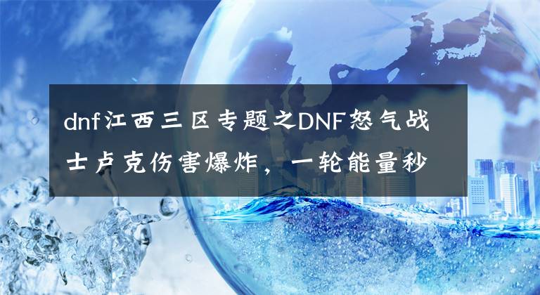 dnf江西三区专题之DNF怒气战士卢克伤害爆炸，一轮能量秒杀卢克