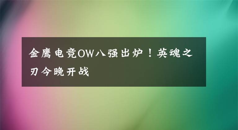 金鹰电竞OW八强出炉！英魂之刃今晚开战