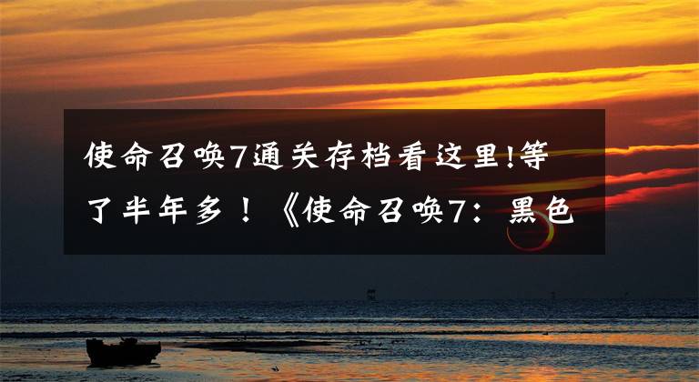 使命召唤7通关存档看这里!等了半年多！《使命召唤7：黑色行动》终于加入向下兼容