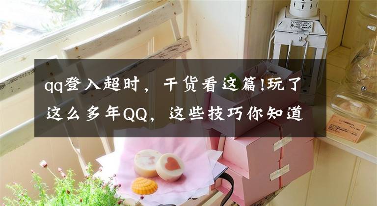 qq登入超时，干货看这篇!玩了这么多年QQ，这些技巧你知道吗？