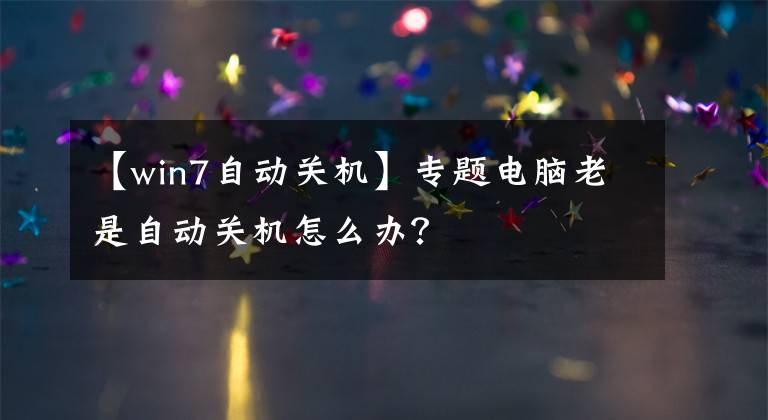 【win7自动关机】专题电脑老是自动关机怎么办？