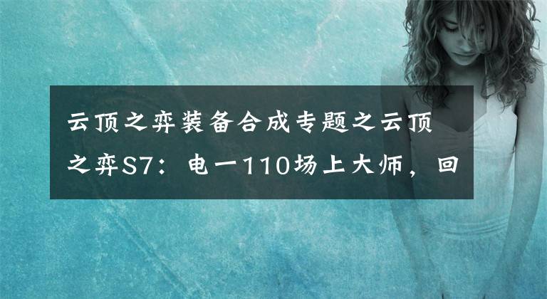 云顶之弈装备合成专题之云顶之弈S7：电一110场上大师，回来分享点心得