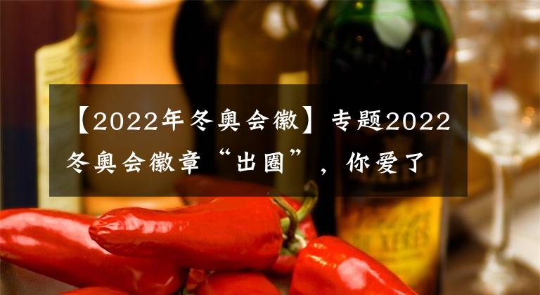 【2022年冬奥会徽】专题2022冬奥会徽章“出圈”，你爱了吗？