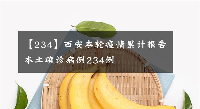 【234】西安本轮疫情累计报告本土确诊病例234例
