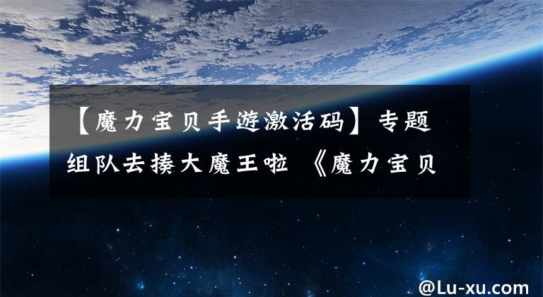 【魔力宝贝手游激活码】专题组队去揍大魔王啦 《魔力宝贝》今日终揭神秘面纱