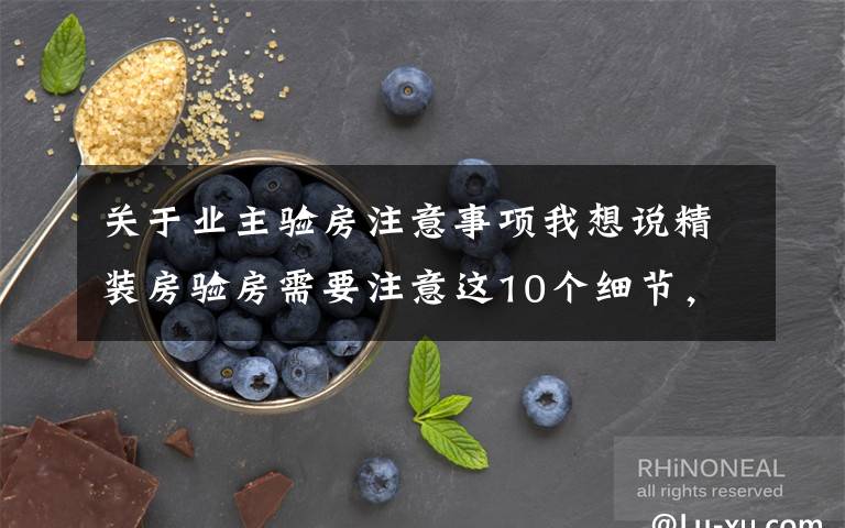 关于业主验房注意事项我想说精装房验房需要注意这10个细节，如果有问题千万别收房！