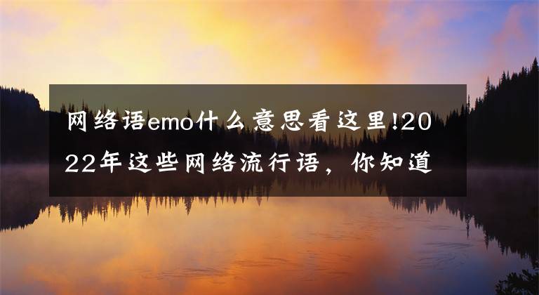 网络语emo什么意思看这里!2022年这些网络流行语，你知道几个？