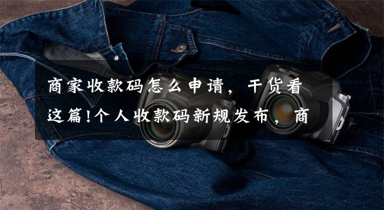 商家收款码怎么申请，干货看这篇!个人收款码新规发布，商家该如何申请经营收款码？