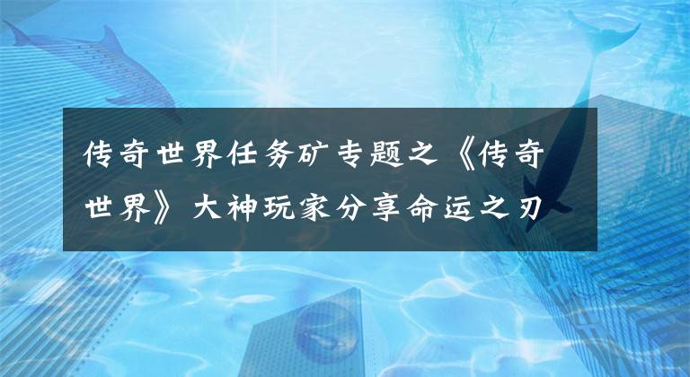 传奇世界任务矿专题之《传奇世界》大神玩家分享命运之刃锻造秘诀