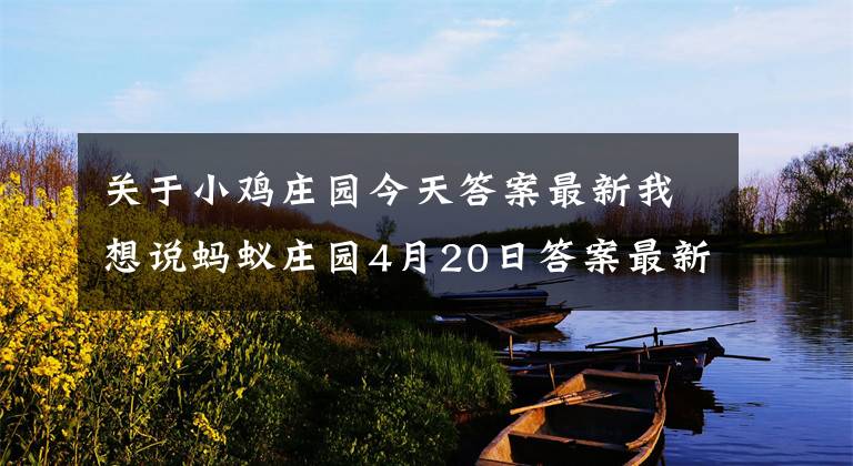 关于小鸡庄园今天答案最新我想说蚂蚁庄园4月20日答案最新 小鸡庄园今日正确答案汇总