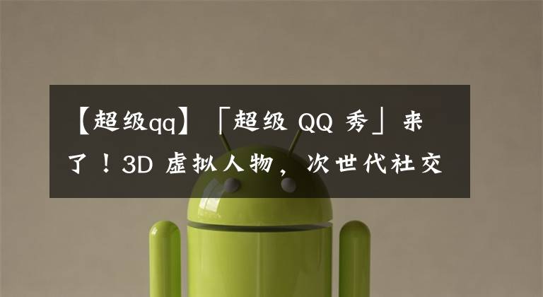 【超级qq】「超级 QQ 秀」来了！3D 虚拟人物，次世代社交空间，打造全新社交体验