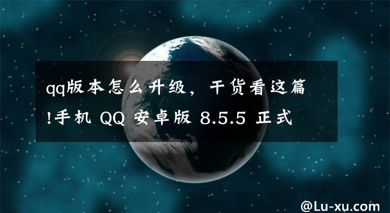 qq版本怎么升级，干货看这篇!手机 QQ 安卓版 8.5.5 正式版发布