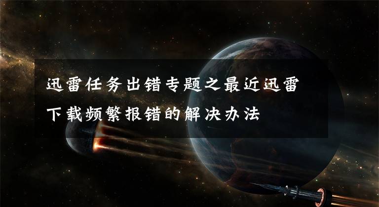 迅雷任务出错专题之最近迅雷下载频繁报错的解决办法