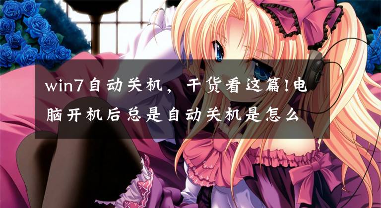win7自动关机，干货看这篇!电脑开机后总是自动关机是怎么回事，如何处理？