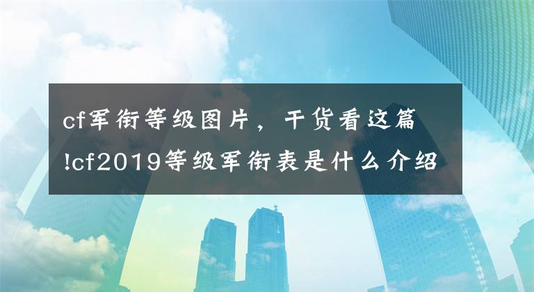 cf军衔等级图片，干货看这篇!cf2019等级军衔表是什么介绍 2019cf等级军衔表分享