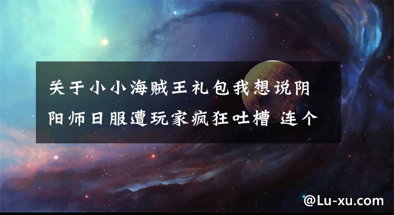 关于小小海贼王礼包我想说阴阳师日服遭玩家疯狂吐槽 连个经验酒壶都比国服多