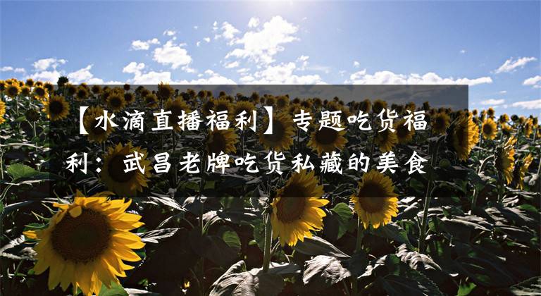 【水滴直播福利】专题吃货福利：武昌老牌吃货私藏的美食街 2000米吃下来要胖3斤