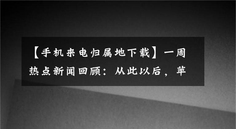 【手机来电归属地下载】一周热点新闻回顾：从此以后，苹果越狱已是过往尘烟事