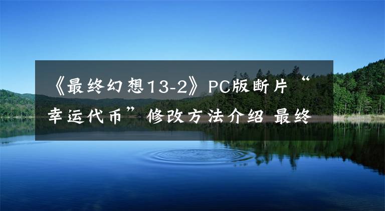 《最终幻想13-2》PC版断片“幸运代币”修改方法介绍 最终幻想13-2断片攻略