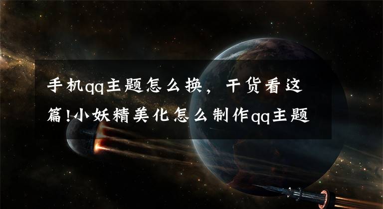 手机qq主题怎么换，干货看这篇!小妖精美化怎么制作qq主题 自己制作qq主题的软件教程