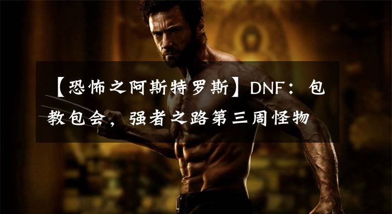 【恐怖之阿斯特罗斯】DNF：包教包会，强者之路第三周怪物详解及打法分析