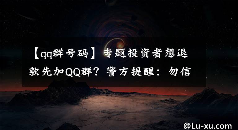 【qq群号码】专题投资者想退款先加QQ群？警方提醒：勿信