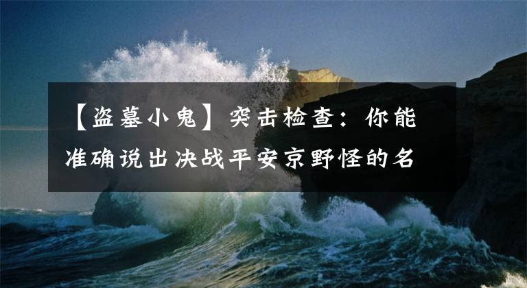 【盗墓小鬼】突击检查：你能准确说出决战平安京野怪的名字和背景吗？