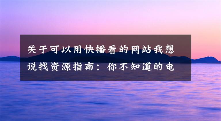 关于可以用快播看的网站我想说找资源指南：你不知道的电影资源下载站