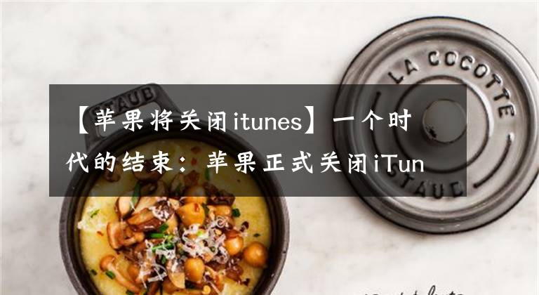【苹果将关闭itunes】一个时代的结束：苹果正式关闭iTunes，Windows用户面临窘境