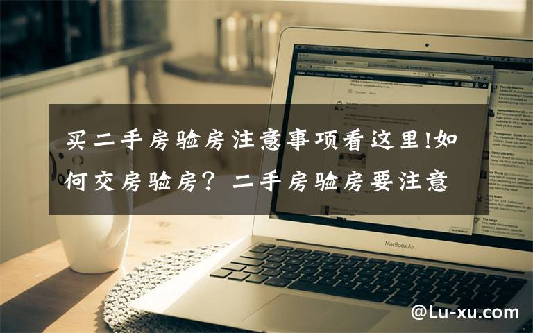 买二手房验房注意事项看这里!如何交房验房？二手房验房要注意什么？