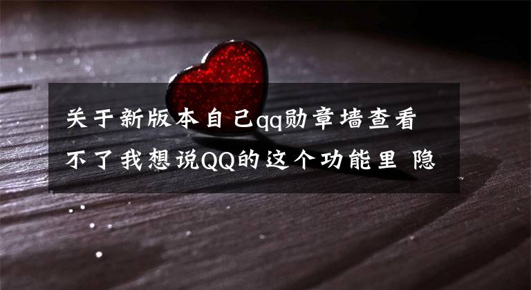 关于新版本自己qq勋章墙查看不了我想说QQ的这个功能里 隐藏着你不想被人发现的小秘密