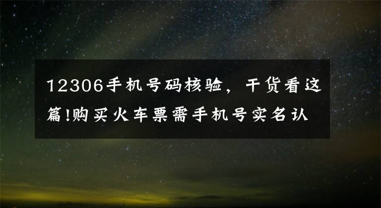 12306手机号码核验，干货看这篇!购买火车票需手机号实名认证