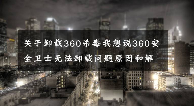 关于卸载360杀毒我想说360安全卫士无法卸载问题原因和解决方案