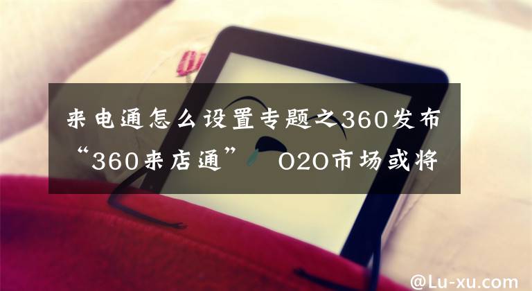 来电通怎么设置专题之360发布“360来店通” O2O市场或将重新洗牌