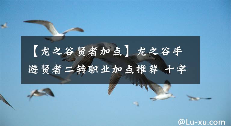 【龙之谷贤者加点】龙之谷手游贤者二转职业加点推荐 十字军+圣骑士