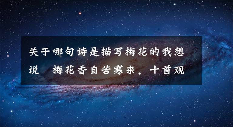 关于哪句诗是描写梅花的我想说​梅花香自苦寒来，十首观梅的诗词，一起欣赏美丽的梅花吧